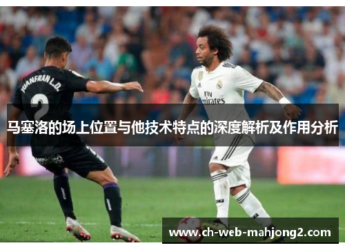 马塞洛的场上位置与他技术特点的深度解析及作用分析
