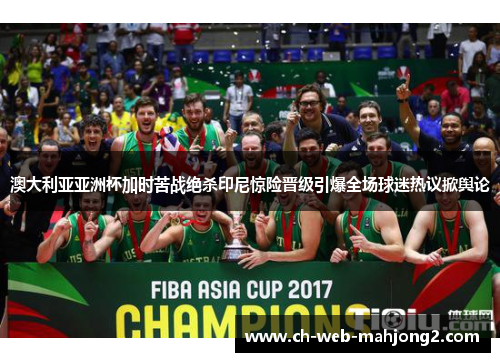 澳大利亚亚洲杯加时苦战绝杀印尼惊险晋级引爆全场球迷热议掀舆论