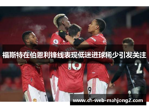 福斯特在伯恩利锋线表现低迷进球稀少引发关注