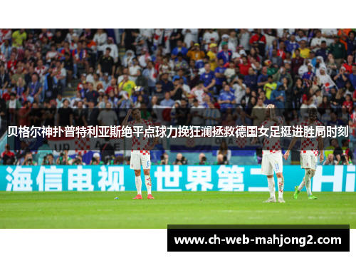 贝格尔神扑普特利亚斯绝平点球力挽狂澜拯救德国女足挺进胜局时刻